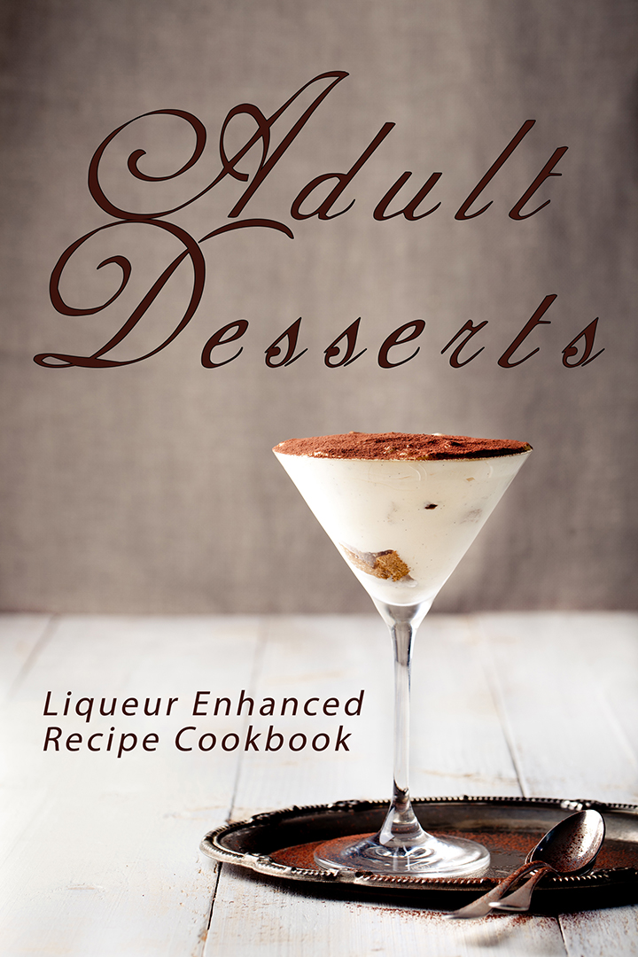 Adult Desserts: Liqueur Enhanced Recipe Cookbook