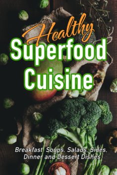 Healthy Superfood Cuisine: Breakfast, Soups, Salads, Sides, Dinner and Dessert Dishes