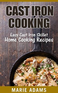 Cast Iron Cooking: Easy Cast Iron Skillet Home Cooking Recipes