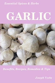 Essential Spices & Herbs: Garlic: The Natural Anti-Biotic, Heart Healthy, Anti-Cancer and Detox Food. Natural Healing Recipes