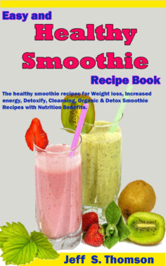 Easy and Healthy Smoothie Recipe Book: The healthy smoothie recipes for Weight loss, increased energy, Detoxify, Cleansing, Organic & Detox Smoothie Recipes with Nutrition Benefits