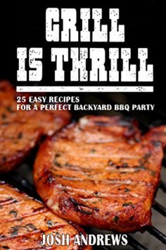 Grill Is Thrill: 25 Easy Recipes For A Perfect Backyard BBQ Party
