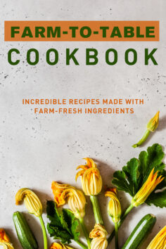 Farm-to-Table Cookbook: Incredible Recipes Made with Farm-Fresh Ingredients