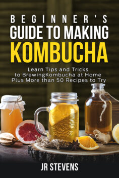 Beginner’s Guide to Making Kombucha: Learn Tips and Tricks to Brewing Kombucha at Home Plus More than 50 Recipes to Try