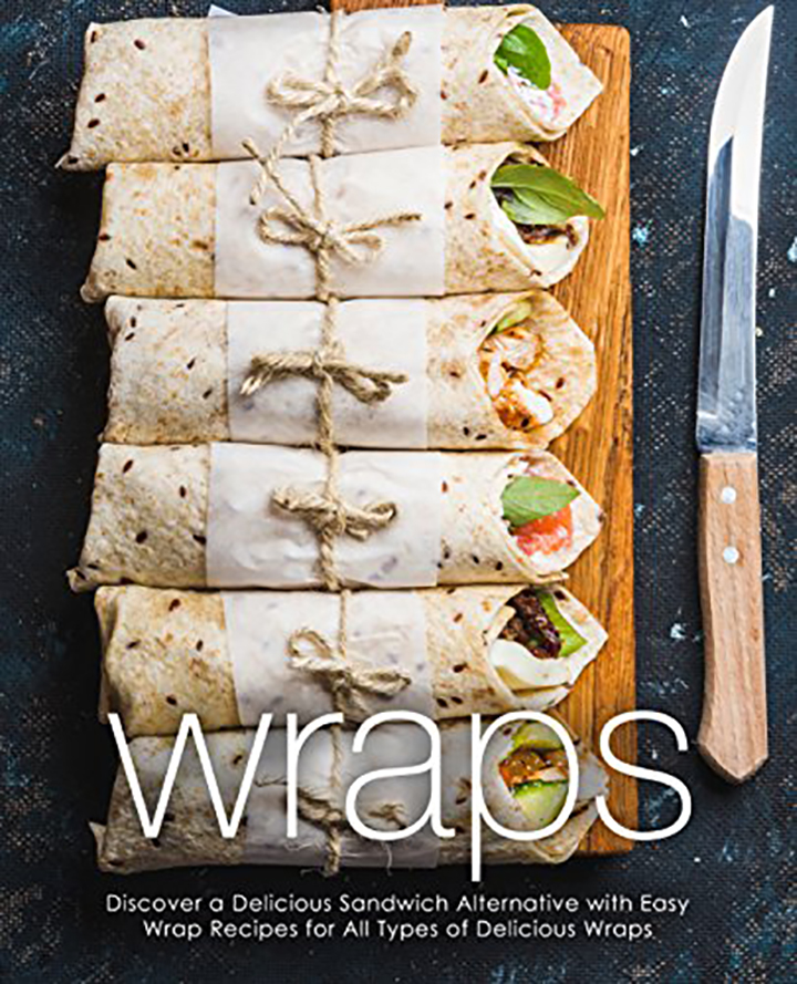 Wraps: Discover a Delicious Sandwich Alternative with Easy Wrap Recipes for All Types of Delicious Wraps