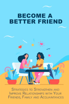 Become a Better Friend: Strategies to Strengthen and Improve Relationships with Your Friends, Family, and Acquaintances