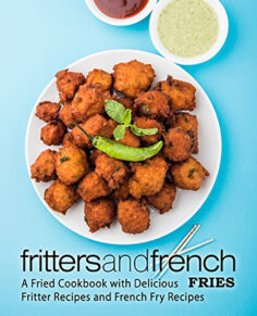 Fritters and French Fries: A Fried Cookbook with Delicious Fritter Recipes and French Fry Recipes
