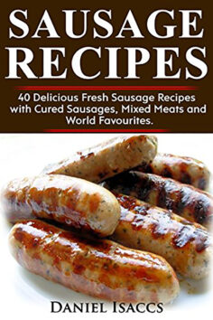 Sausage Recipes: Sausage Making Tips With 40 Delicious Homemade Sause Recipes, Pork, Turkey, Chicken, Sausages from around the world.