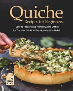 Quiche Recipes for Beginners: Easy-to-Prepare and Perfect Quiche Dishes for The New Cooks in Your Household to Make!