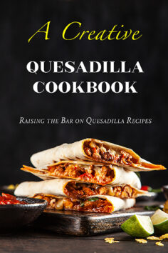 A Creative Quesadilla Cookbook: Raising the Bar on Quesadilla Recipes