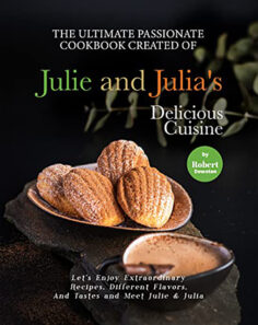 The Ultimate Passionate Cookbook Created of Julie and Julia’s Delicious Cuisine: Let’s Enjoy Extraordinary Recipes, Different Flavors, And Tastes and Meet Julie & Julia