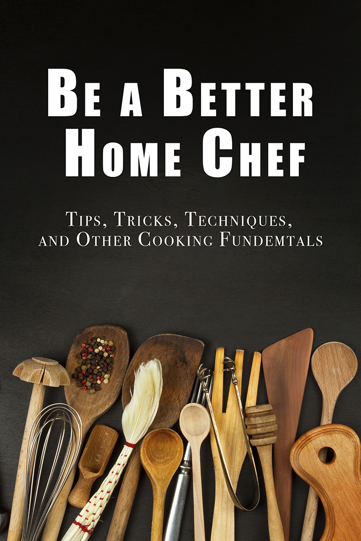 Be a Better Home Chef: Tips, Tricks, Techniques, and Other Cooking Fundamentals