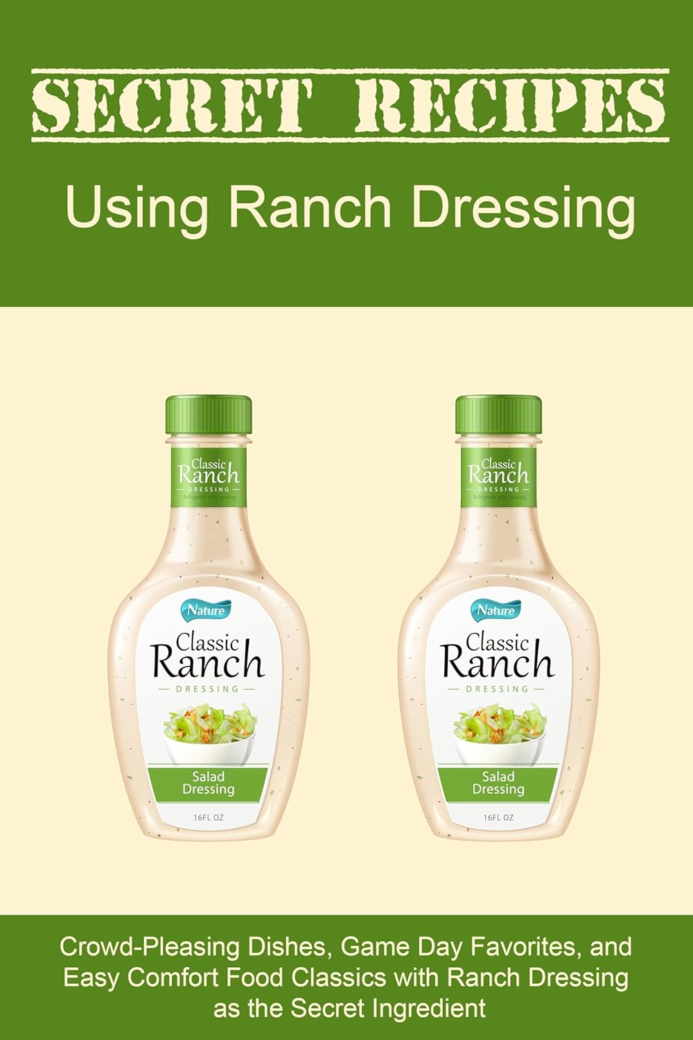 Secret Recipes Using Ranch Dressing: Crowd-Pleasing Dishes, Game Day Favorites, and Easy Comfort Food Classics with Ranch Dressing as the Secret Ingredient